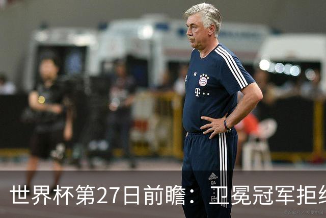 世界杯第27日前瞻：卫冕冠军拒绝翻车 梅西萨拉赫谁主沉浮