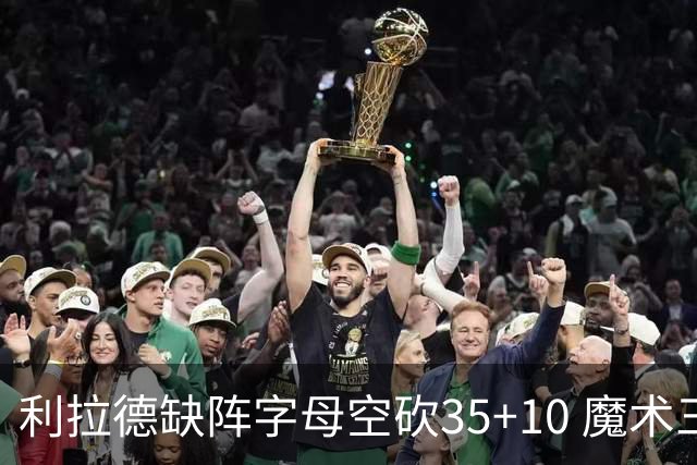 利拉德缺阵字母空砍35+10 魔术三人20+擒雄鹿