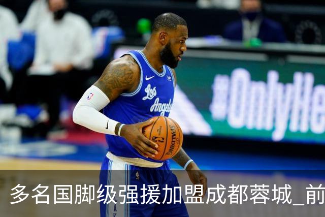 多名国脚级强援加盟成都蓉城 前场还有进人空间