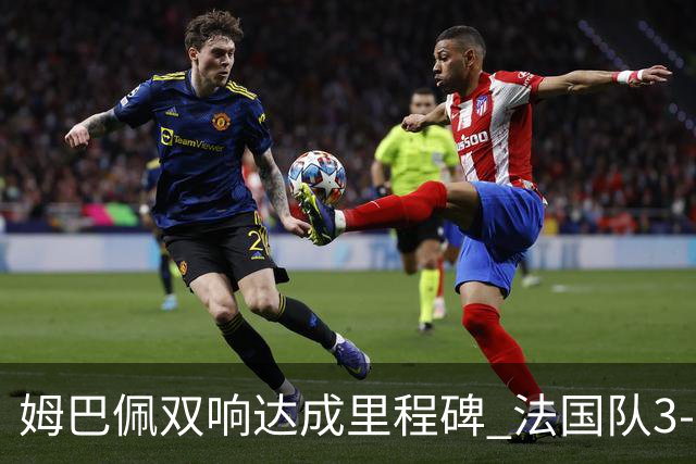 姆巴佩双响达成里程碑 法国队3-1塞内加尔队