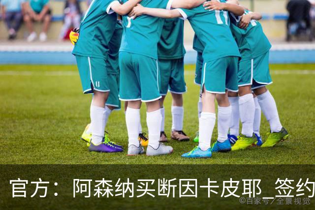 官方：阿森纳买断因卡皮耶 签约至2031年转会费4000万欧