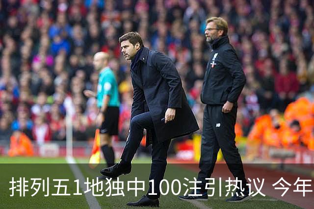 排列五1地独中100注引热议 今年迎大奖高峰期？