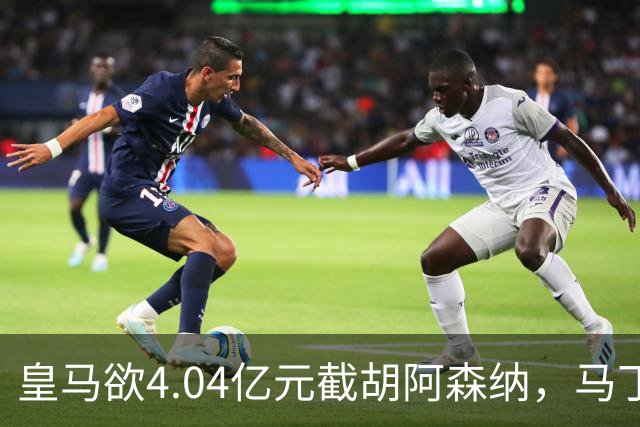 皇马欲4.04亿元截胡阿森纳，马丁内利立场浮出水面