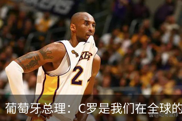 葡萄牙总理：C罗是我们在全球的文化代表 期待他能为国作出贡献