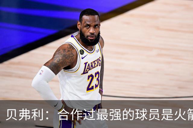 贝弗利：合作过最强的球员是火箭哈登 他底盘很稳能顶防低位