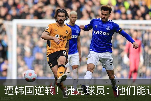 遭韩国逆转！捷克球员：他们能让我们三分钟碰不到球，逼抢都没用